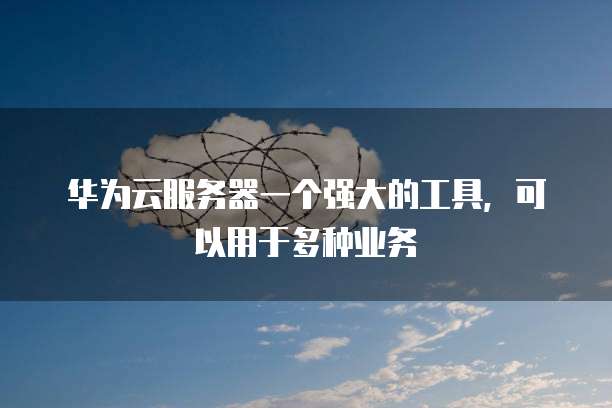 华为云服务器一个强大的工具,可以用于多种业务