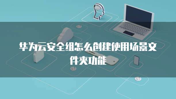 华为云安全组怎么创建使用场景文件夹功能