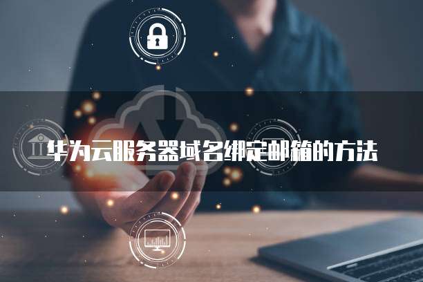 华为云服务器域名绑定邮箱的方法