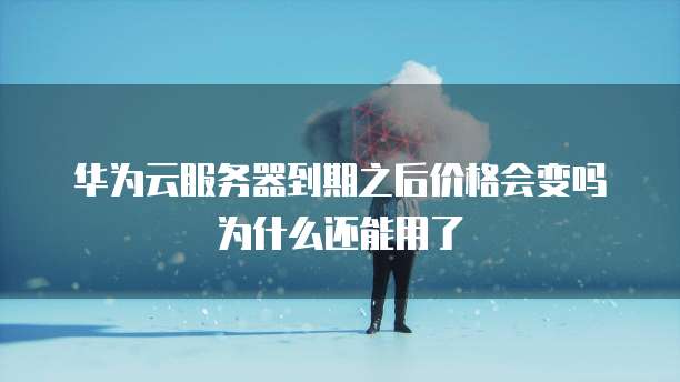 华为云服务器到期之后价格会变吗为什么还能用了