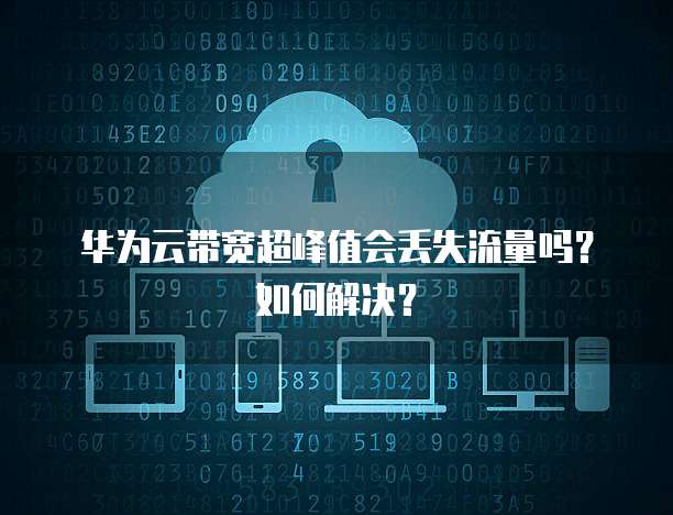 华为云带宽超峰值会丢失流量吗?如何解决?