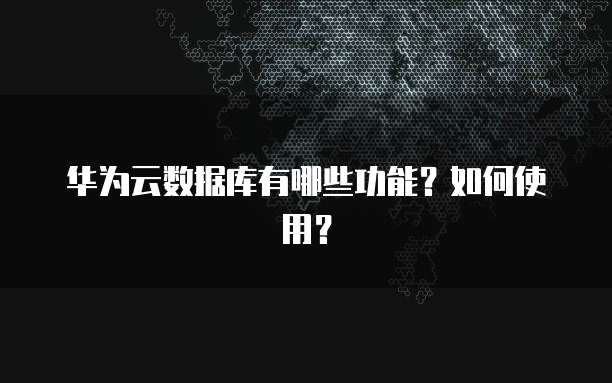 华为云数据库有哪些功能?如何使用?
