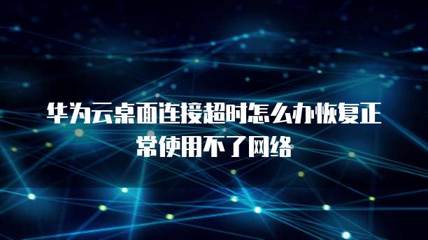 华为云桌面连接超时怎么办恢复正常使用不了网络