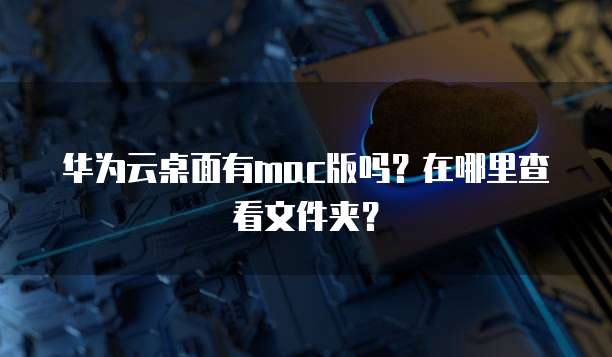 华为云桌面有mac版吗？在哪里查看文件夹？