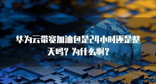 华为云带宽加油包是24小时还是整天吗?为什么啊?