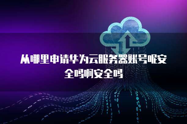 从哪里申请华为云服务器账号呢安全吗啊安全吗