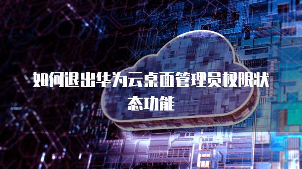 如何退出华为云桌面管理员权限状态功能