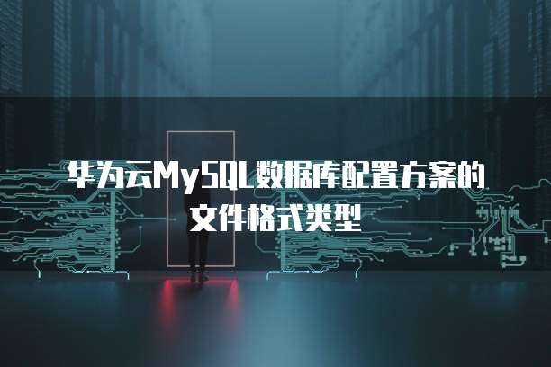 华为云MySQL数据库配置方案的文件格式类型