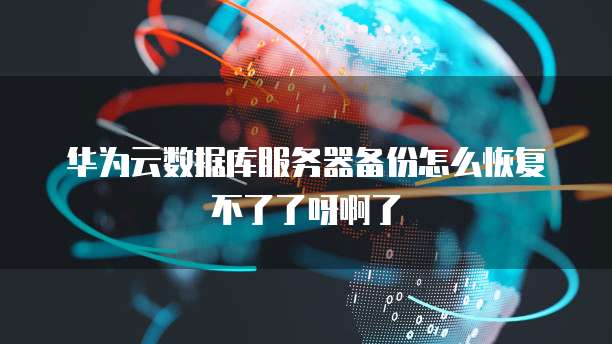 华为云数据库服务器备份怎么恢复不了了呀啊了