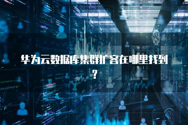 华为云数据库集群扩容在哪里找到？