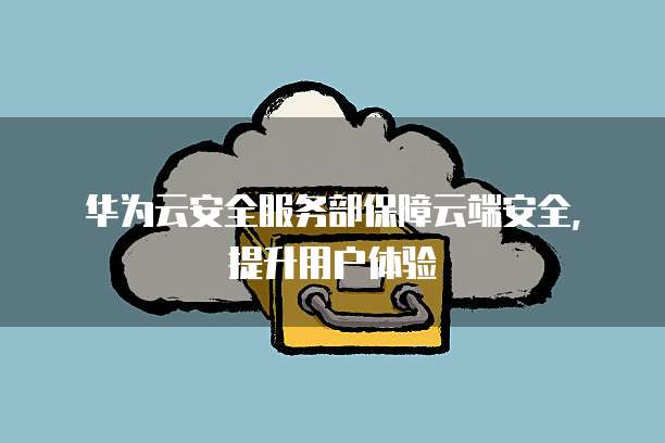 华为云安全服务部保障云端安全,提升用户体验