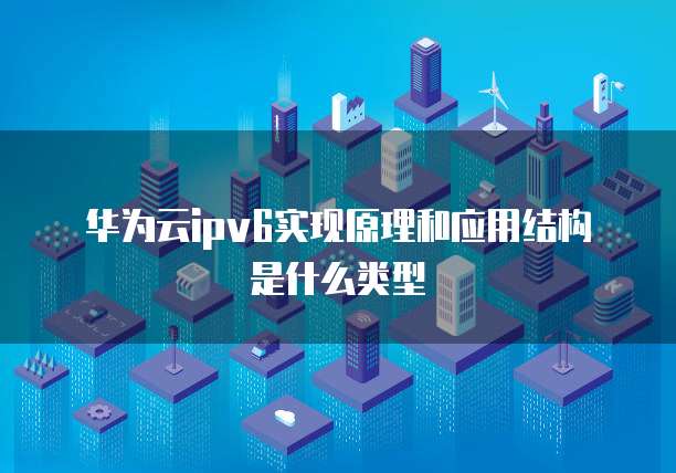 华为云ipv6实现原理和应用结构是什么类型