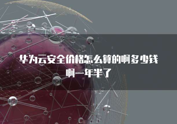 华为云安全价格怎么算的啊多少钱啊一年半了