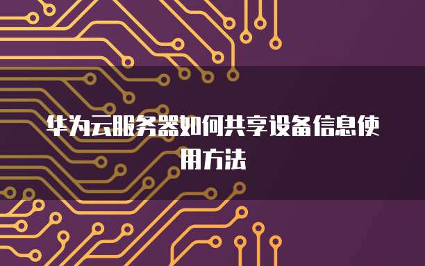 华为云服务器如何共享设备信息使用方法
