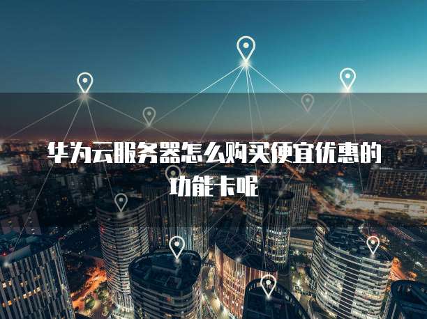 华为云服务器怎么购买便宜优惠的功能卡呢