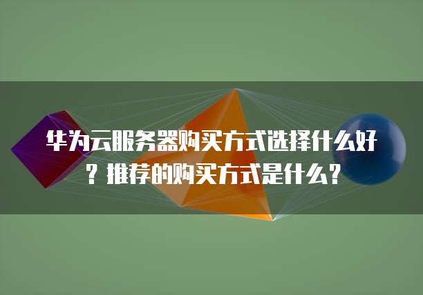 华为云服务器购买方式选择什么好?推荐的购买方式是什么?