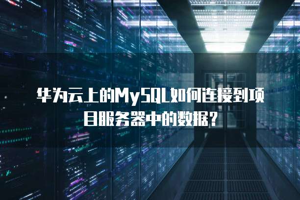 华为云上的MySQL如何连接到项目服务器中的数据?