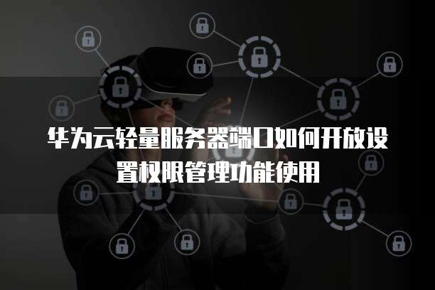 华为云轻量服务器端口如何开放设置权限管理功能使用