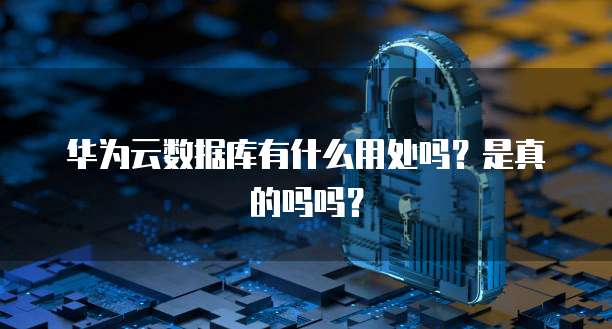 华为云数据库有什么用处吗?是真的吗吗?