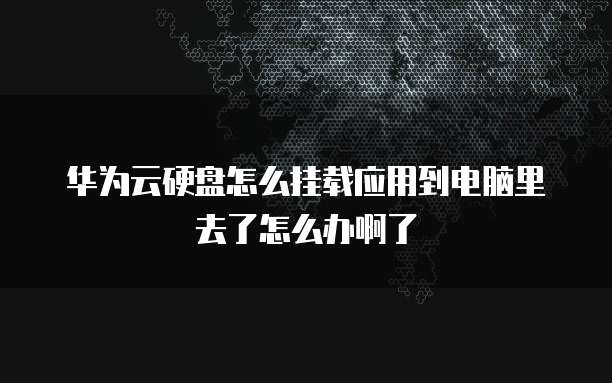 华为云硬盘怎么挂载应用到电脑里去了怎么办啊了