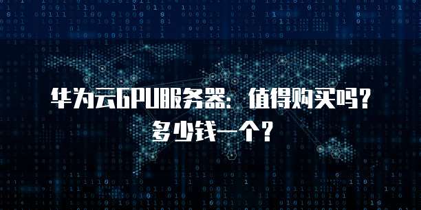 华为云GPU服务器:值得购买吗?多少钱一个?