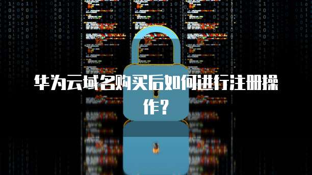 华为云域名购买后如何进行注册操作?