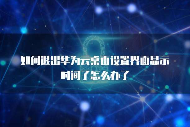 如何退出华为云桌面设置界面显示时间了怎么办了
