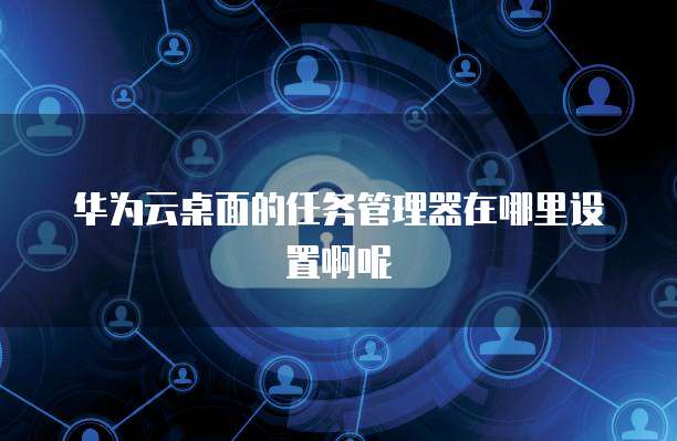华为云桌面的任务管理器在哪里设置啊呢