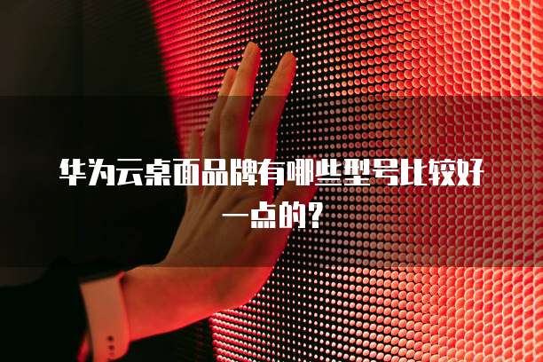 华为云桌面品牌有哪些型号比较好一点的?