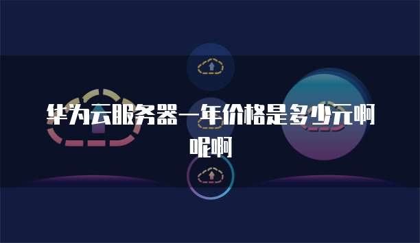 华为云服务器一年价格是多少元啊呢啊