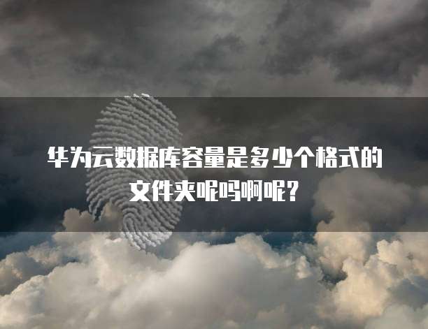 华为云数据库容量是多少个格式的文件夹呢吗啊呢?