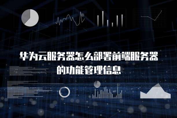 华为云服务器怎么部署前端服务器的功能管理信息