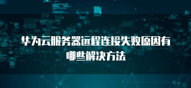华为云服务器远程连接失败原因有哪些解决方法