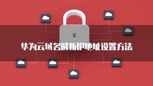 华为云域名解析IP地址设置方法