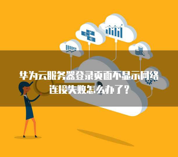 华为云服务器登录页面不显示网络连接失败怎么办了?