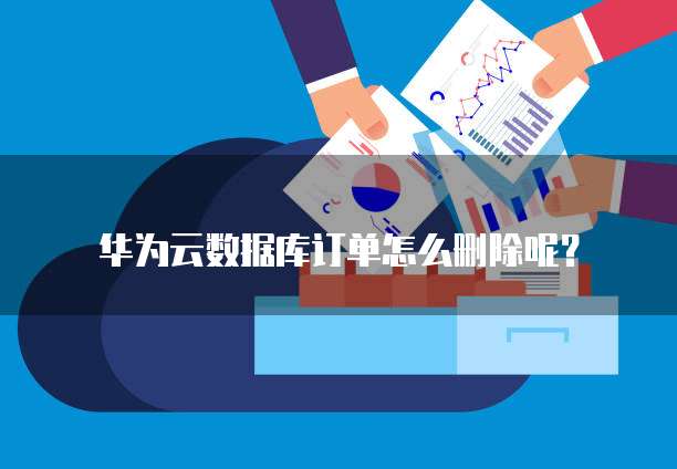 华为云数据库订单怎么删除呢?