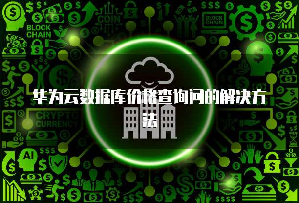 华为云数据库价格查询问的解决方法