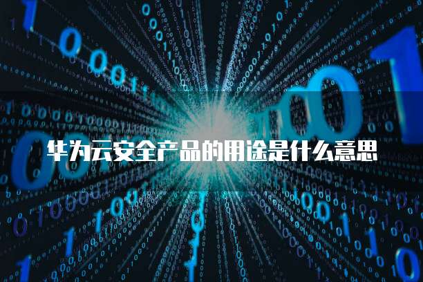 华为云安全产品的用途是什么意思
