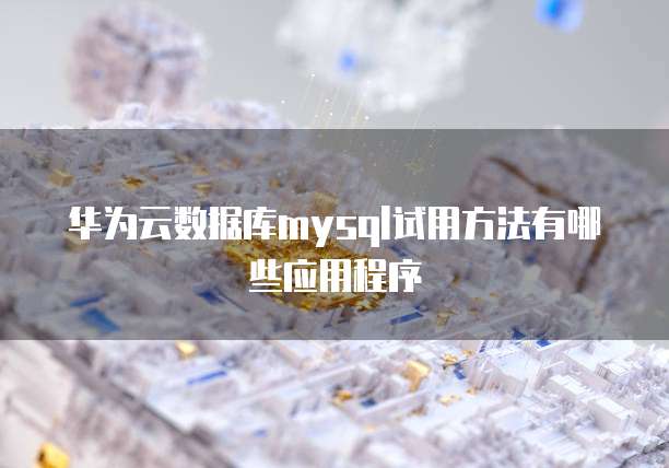 华为云数据库mysql试用方法有哪些应用程序