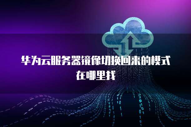 华为云服务器镜像切换回来的模式在哪里找