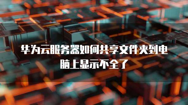 华为云服务器如何共享文件夹到电脑上显示不全了