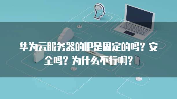 华为云服务器的IP是固定的吗？安全吗？为什么不行啊？