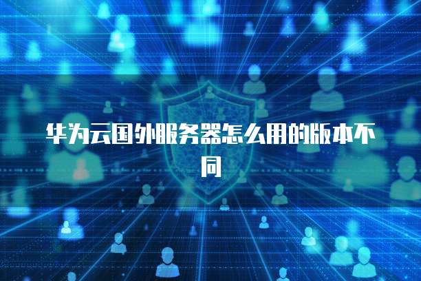 华为云国外服务器怎么用的版本不同
