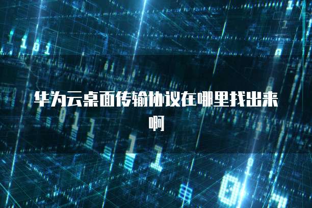 华为云桌面传输协议在哪里找出来啊
