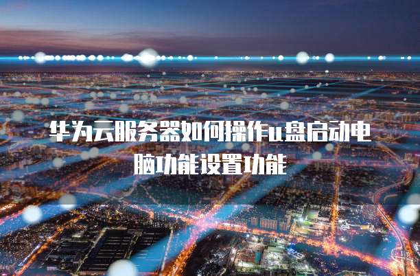 华为云服务器如何操作u盘启动电脑功能设置功能