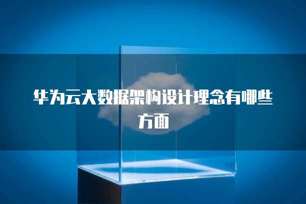 华为云大数据架构设计理念有哪些方面