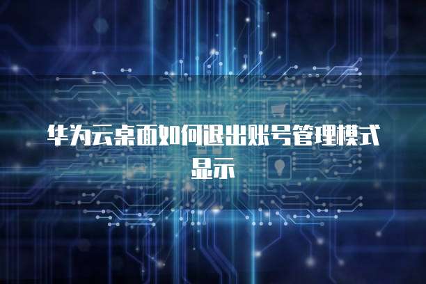 华为云桌面如何退出账号管理模式显示