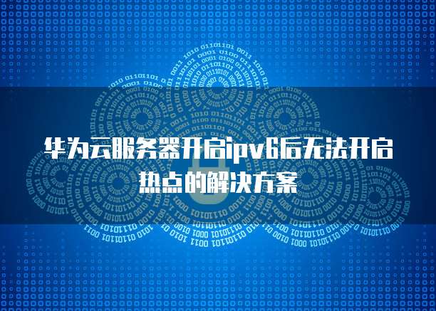 华为云服务器开启ipv6后无法开启热点的解决方案