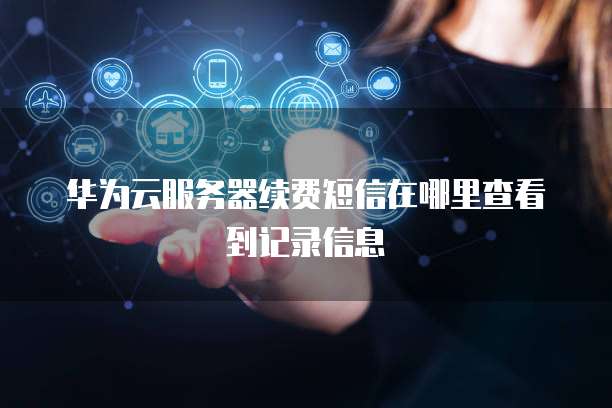 华为云服务器续费短信在哪里查看到记录信息