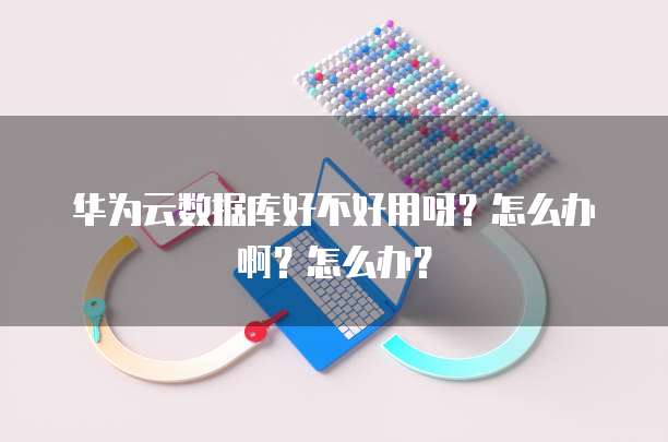 华为云数据库好不好用呀?怎么办啊?怎么办?